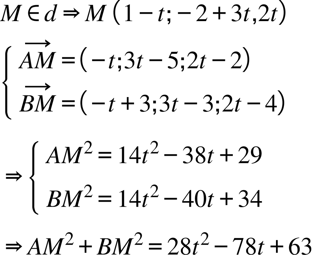<math style="font-family:'Times New Roman'" xmlns="http://www.w3.org/1998/Math/MathML"><mi>M</mi><mo>&#x2208;</mo><mi>d</mi><mo>&#x21D2;</mo><mi>M</mi><mo>&#xA0;</mo><mfenced><mrow><mn>1</mn><mo>-</mo><mi>t</mi><mo>;</mo><mo>-</mo><mn>2</mn><mo>+</mo><mn>3</mn><mi>t</mi><mo>,</mo><mn>2</mn><mi>t</mi></mrow></mfenced><mspace linebreak="newline"/><mfenced open="{" close=""><mtable columnalign="left"><mtr><mtd><mover><mrow><mi>A</mi><mi>M</mi></mrow><mo>&#x2192;</mo></mover><mo>=</mo><mfenced><mrow><mo>-</mo><mi>t</mi><mo>;</mo><mn>3</mn><mi>t</mi><mo>-</mo><mn>5</mn><mo>;</mo><mn>2</mn><mi>t</mi><mo>-</mo><mn>2</mn></mrow></mfenced></mtd></mtr><mtr><mtd><mover><mrow><mi>B</mi><mi>M</mi></mrow><mo>&#x2192;</mo></mover><mo>=</mo><mfenced><mrow><mo>-</mo><mi>t</mi><mo>+</mo><mn>3</mn><mo>;</mo><mn>3</mn><mi>t</mi><mo>-</mo><mn>3</mn><mo>;</mo><mn>2</mn><mi>t</mi><mo>-</mo><mn>4</mn></mrow></mfenced></mtd></mtr></mtable></mfenced><mspace linebreak="newline"/><mo>&#x21D2;</mo><mfenced open="{" close=""><mtable columnalign="left"><mtr><mtd><mi>A</mi><msup><mi>M</mi><mn>2</mn></msup><mo>=</mo><mn>14</mn><msup><mi>t</mi><mn>2</mn></msup><mo>-</mo><mn>38</mn><mi>t</mi><mo>+</mo><mn>29</mn></mtd></mtr><mtr><mtd><mi>B</mi><msup><mi>M</mi><mn>2</mn></msup><mo>=</mo><mn>14</mn><msup><mi>t</mi><mn>2</mn></msup><mo>-</mo><mn>40</mn><mi>t</mi><mo>+</mo><mn>34</mn></mtd></mtr></mtable></mfenced><mspace linebreak="newline"/><mo>&#x21D2;</mo><mi>A</mi><msup><mi>M</mi><mn>2</mn></msup><mo>+</mo><mi>B</mi><msup><mi>M</mi><mn>2</mn></msup><mo>=</mo><mn>28</mn><msup><mi>t</mi><mn>2</mn></msup><mo>-</mo><mn>78</mn><mi>t</mi><mo>+</mo><mn>63</mn></math>