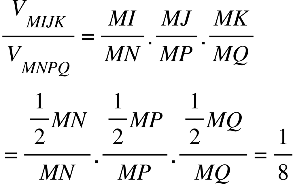 <math style="font-family:'Times New Roman'" xmlns="http://www.w3.org/1998/Math/MathML"><mfrac><msub><mi>V</mi><mrow><mi>M</mi><mi>I</mi><mi>J</mi><mi>K</mi></mrow></msub><msub><mi>V</mi><mrow><mi>M</mi><mi>N</mi><mi>P</mi><mi>Q</mi></mrow></msub></mfrac><mo>=</mo><mfrac><mrow><mi>M</mi><mi>I</mi></mrow><mrow><mi>M</mi><mi>N</mi></mrow></mfrac><mo>.</mo><mfrac><mrow><mi>M</mi><mi>J</mi></mrow><mrow><mi>M</mi><mi>P</mi></mrow></mfrac><mo>.</mo><mfrac><mrow><mi>M</mi><mi>K</mi></mrow><mrow><mi>M</mi><mi>Q</mi></mrow></mfrac><mspace linebreak="newline"/><mo>=</mo><mfrac><mrow><mstyle displaystyle="true"><mfrac><mn>1</mn><mn>2</mn></mfrac></mstyle><mi>M</mi><mi>N</mi></mrow><mrow><mi>M</mi><mi>N</mi></mrow></mfrac><mo>.</mo><mfrac><mrow><mstyle displaystyle="true"><mfrac><mn>1</mn><mn>2</mn></mfrac></mstyle><mi>M</mi><mi>P</mi></mrow><mrow><mi>M</mi><mi>P</mi></mrow></mfrac><mo>.</mo><mfrac><mrow><mstyle displaystyle="true"><mfrac><mn>1</mn><mn>2</mn></mfrac></mstyle><mi>M</mi><mi>Q</mi></mrow><mrow><mi>M</mi><mi>Q</mi></mrow></mfrac><mo>=</mo><mfrac><mn>1</mn><mn>8</mn></mfrac></math>